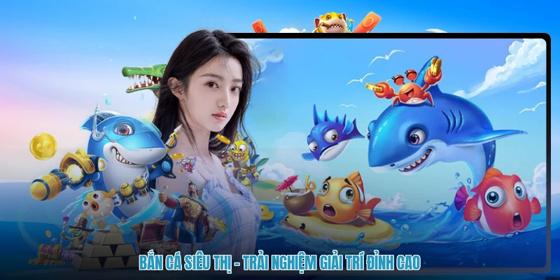 Bắn Cá Siêu Thị - Trải Nghiệm Giải Trí Đỉnh Cao